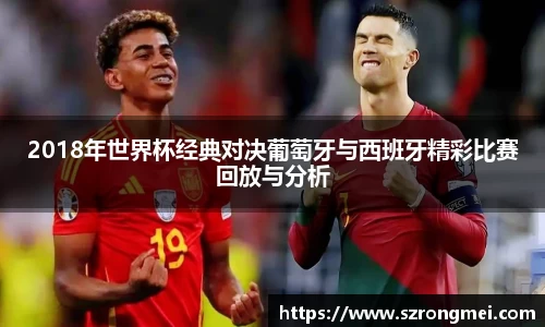 2018年世界杯经典对决葡萄牙与西班牙精彩比赛回放与分析