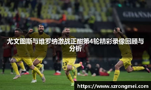 尤文图斯与维罗纳激战正酣第4轮精彩录像回顾与分析