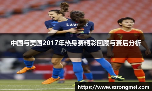 中国与美国2017年热身赛精彩回顾与赛后分析