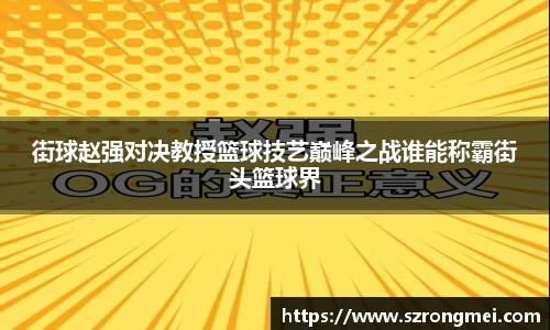 街球赵强对决教授篮球技艺巅峰之战谁能称霸街头篮球界