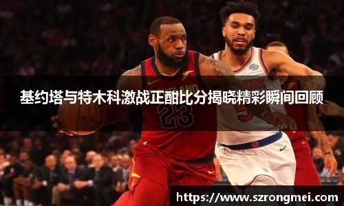 基约塔与特木科激战正酣比分揭晓精彩瞬间回顾