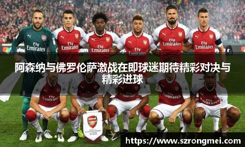 阿森纳与佛罗伦萨激战在即球迷期待精彩对决与精彩进球